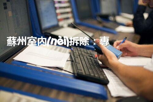 蘇州室內(nèi)拆除：專業(yè)高效，安全環(huán)保一站式服務